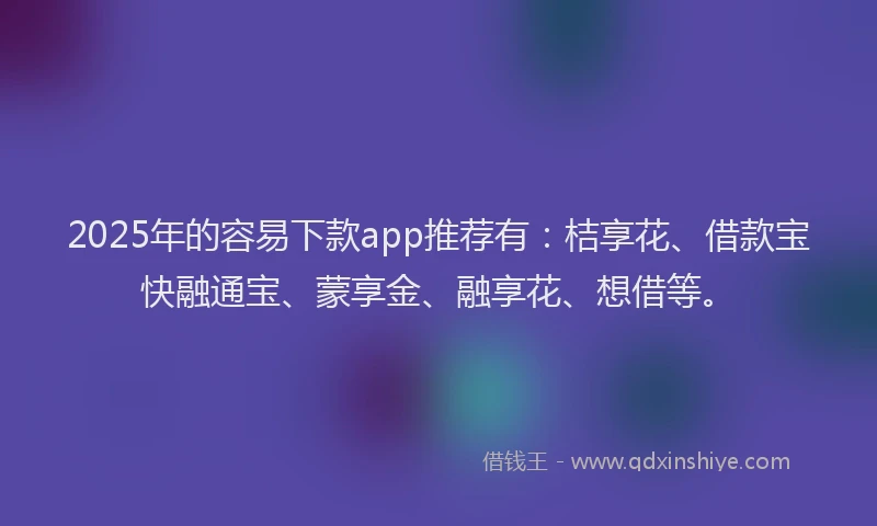 2025年的容易下款app推荐有:桔享花、借款宝快融通宝、蒙享金、融享花、想借等。