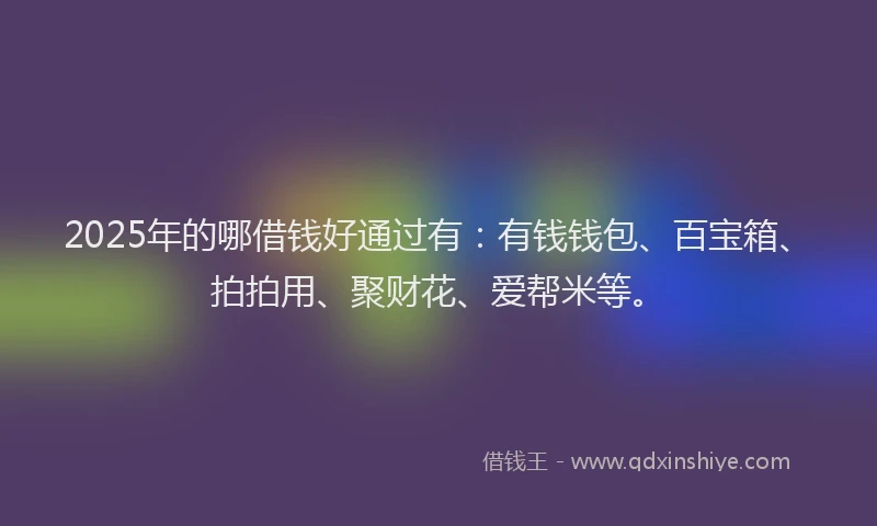 2025年的哪借钱好通过有：有钱钱包、百宝箱、拍拍用、聚财花、爱帮米等。
