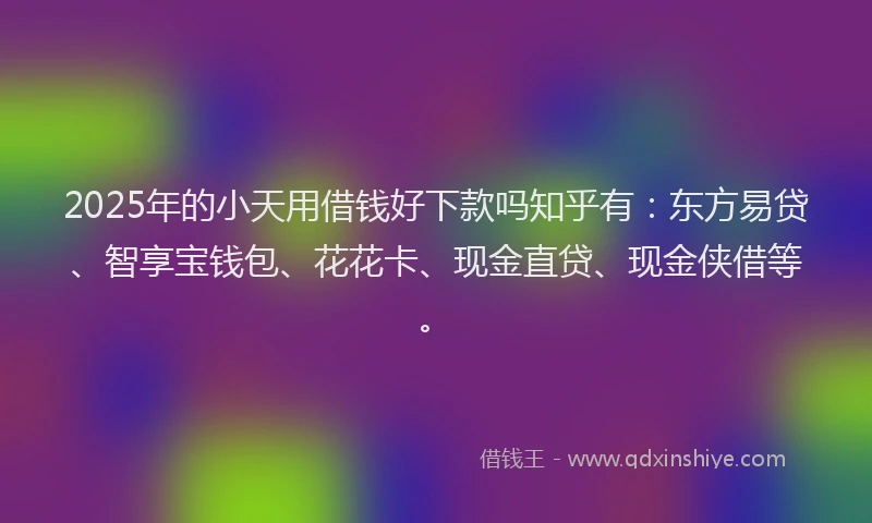 2025年的小天用借钱好下款吗知乎有：东方易贷、智享宝钱包、花花卡、现金直贷、现金侠借等。