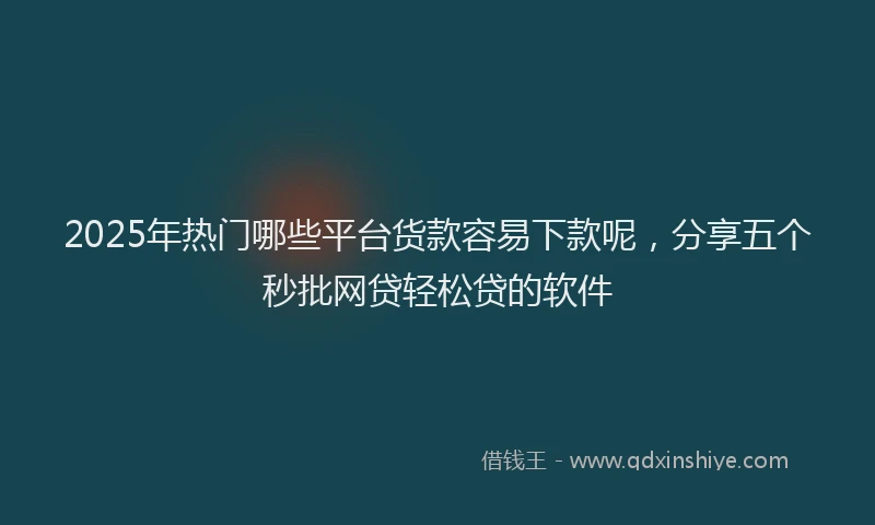 2025年热门哪些平台货款容易下款呢，分享五个秒批网贷轻松贷的软件