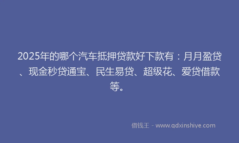 2025年的哪个汽车抵押贷款好下款有：月月盈贷、现金秒贷通宝、民生易贷、超级花、爱贷借款等。