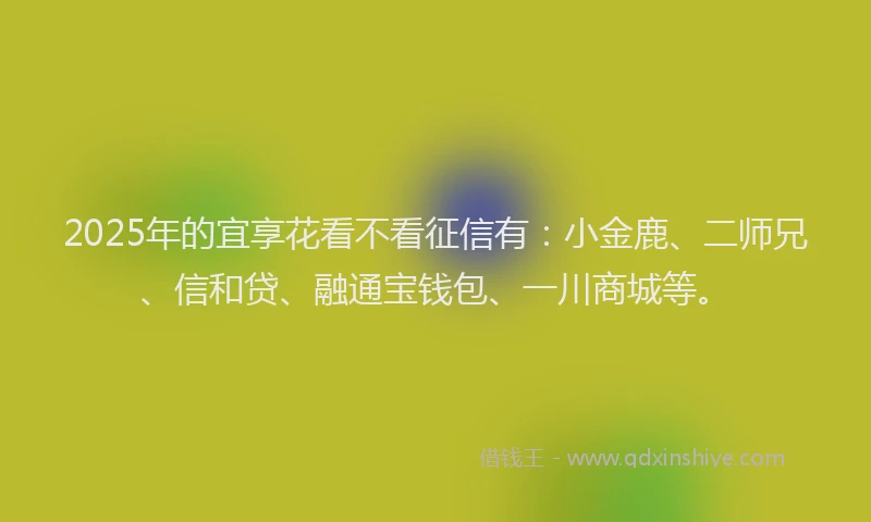 2025年的宜享花看不看征信有：小金鹿、二师兄、信和贷、融通宝钱包、一川商城等。