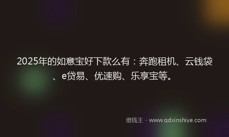2025年的如意宝好下款么有：奔跑租机、云钱袋、e贷易、优速购、乐享宝等。