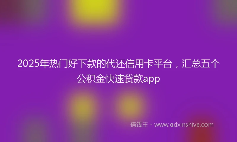 2025年热门好下款的代还信用卡平台，汇总五个公积金快速贷款app