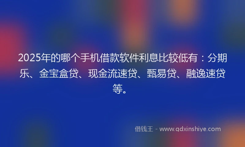 2025年的哪个手机借款软件利息比较低有：分期乐、金宝盒贷、现金流速贷、甄易贷、融逸速贷等。