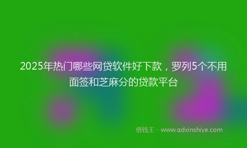 2025年热门哪些网贷软件好下款，罗列5个不用面签和芝麻分的贷款平台