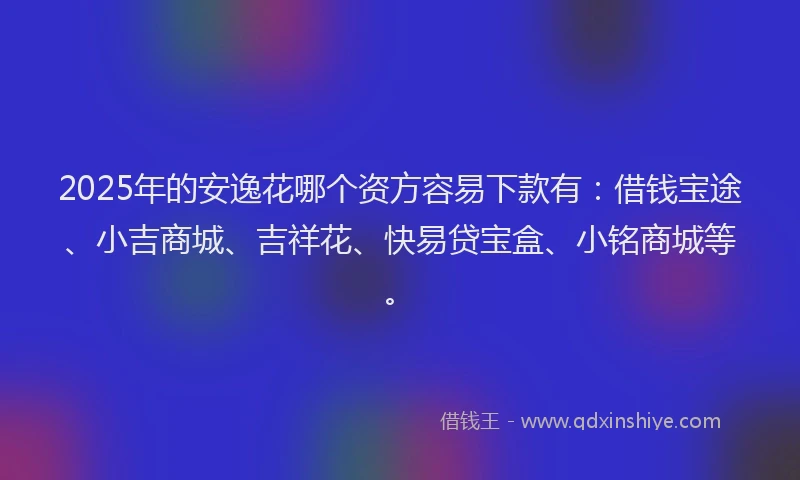 2025年的安逸花哪个资方容易下款有：借钱宝途、小吉商城、吉祥花、快易贷宝盒、小铭商城等。