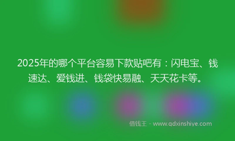 2025年的哪个平台容易下款贴吧有：闪电宝、钱速达、爱钱进、钱袋快易融、天天花卡等。