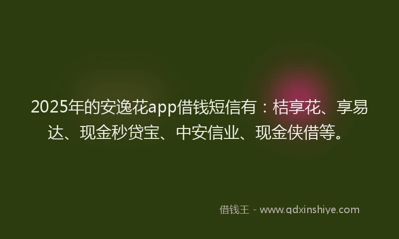 2025年的安逸花app借钱短信有：桔享花、享易达、现金秒贷宝、中安信业、现金侠借等。