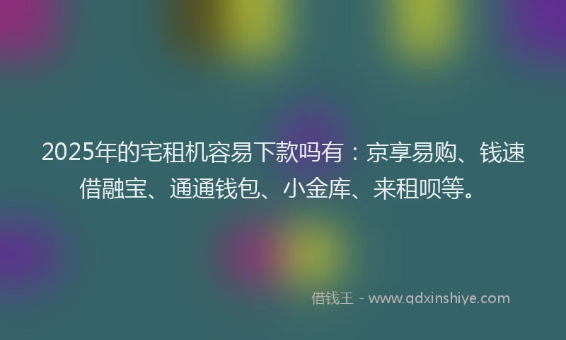 2025年的宅租机容易下款吗有：京享易购、钱速借融宝、通通钱包、小金库、来租呗等。