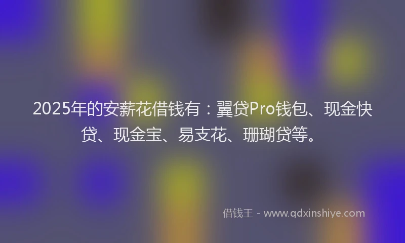 2025年的安薪花借钱有：翼贷Pro钱包、现金快贷、现金宝、易支花、珊瑚贷等。