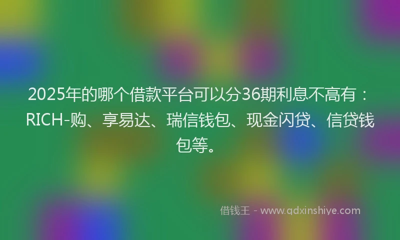 2025年的哪个借款平台可以分36期利息不高有：RICH-购、享易达、瑞信钱包、现金闪贷、信贷钱包等。