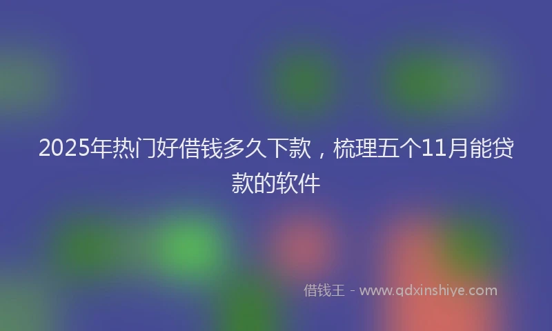 2025年热门好借钱多久下款，梳理五个11月能贷款的软件