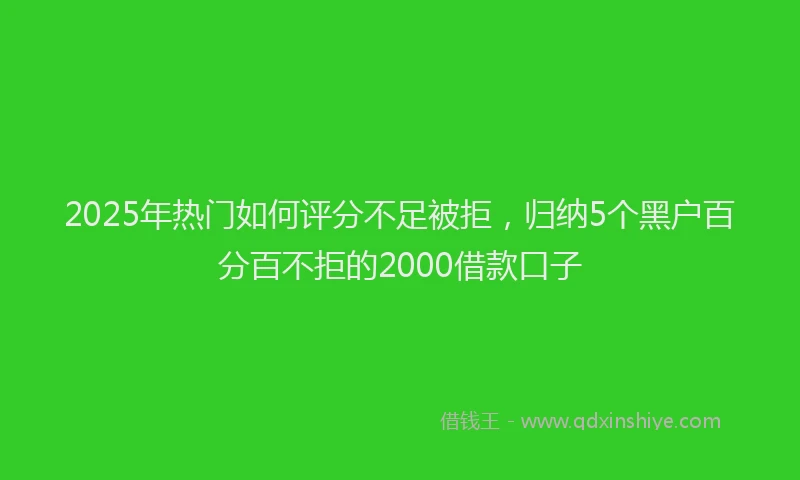 2025年热门如何评分不足被拒，归纳5个黑户百分百不拒的2000借款口子