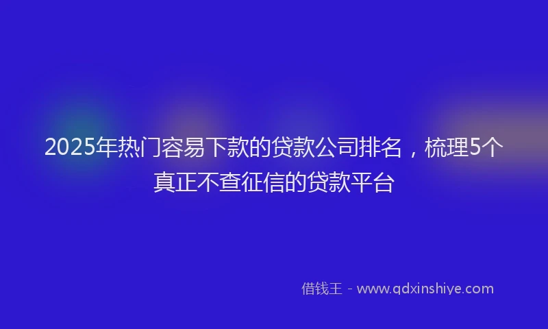 2025年热门容易下款的贷款公司排名，梳理5个真正不查征信的贷款平台
