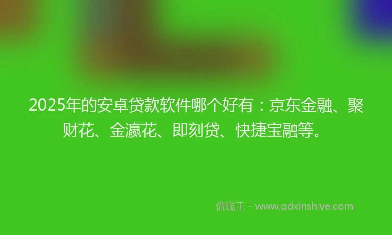 2025年的安卓贷款软件哪个好有：京东金融、聚财花、金瀛花、即刻贷、快捷宝融等。