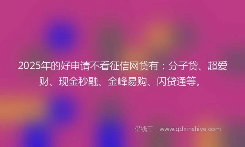 2025年的好申请不看征信网贷有：分子贷、超爱财、现金秒融、金峰易购、闪贷通等。