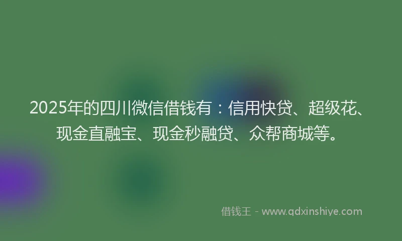 2025年的四川微信借钱有：信用快贷、超级花、现金直融宝、现金秒融贷、众帮商城等。