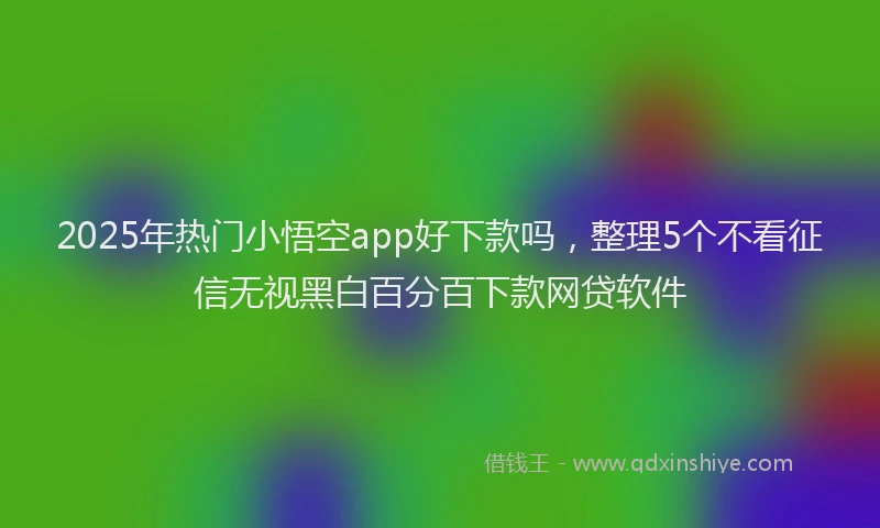 2025年热门小悟空app好下款吗，整理5个不看征信无视黑白百分百下款网贷软件