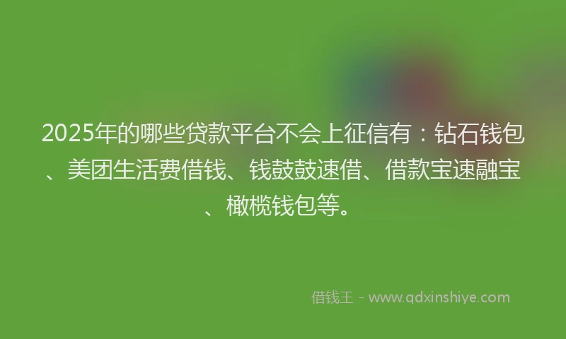 2025年的哪些贷款平台不会上征信有：钻石钱包、美团生活费借钱、钱鼓鼓速借、借款宝速融宝、橄榄钱包等。