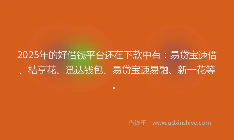 2025年的好借钱平台还在下款中有：易贷宝速借、桔享花、迅达钱包、易贷宝速易融、新一花等。