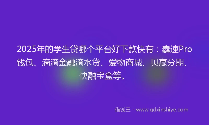 2025年的学生贷哪个平台好下款快有：鑫速Pro钱包、滴滴金融滴水贷、爱物商城、贝赢分期、快融宝盒等。