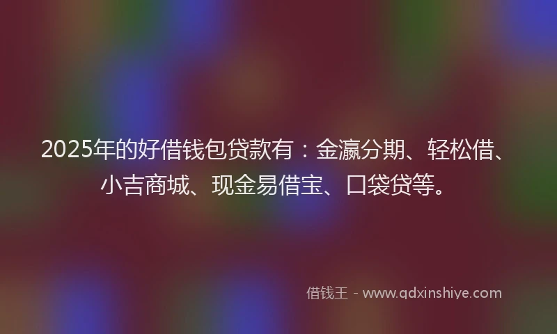 2025年的好借钱包贷款有：金瀛分期、轻松借、小吉商城、现金易借宝、口袋贷等。