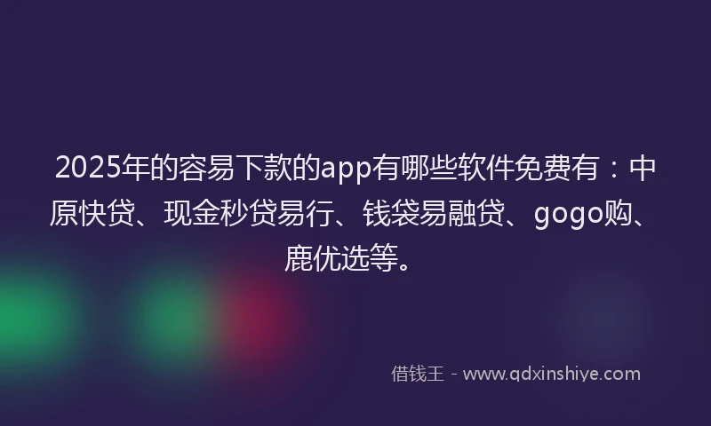 2025年的容易下款的app有哪些软件免费有：中原快贷、现金秒贷易行、钱袋易融贷、gogo购、鹿优选等。