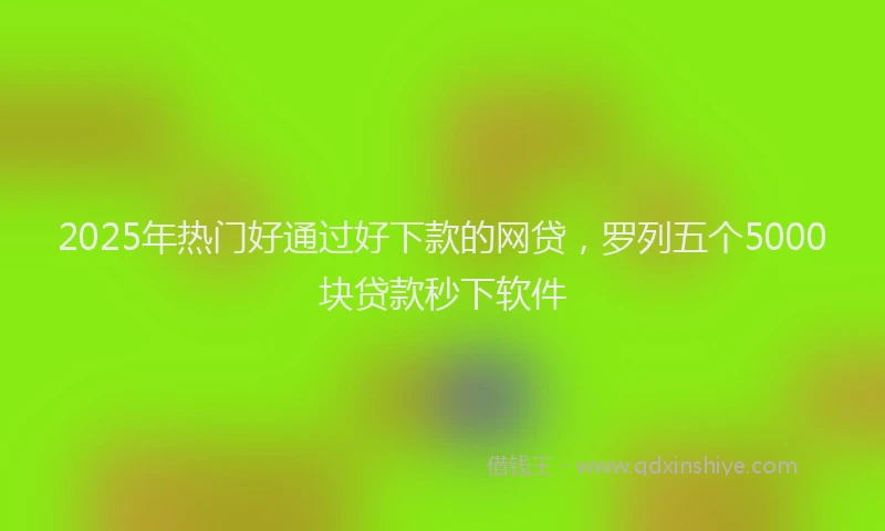 2025年热门好通过好下款的网贷，罗列五个5000块贷款秒下软件