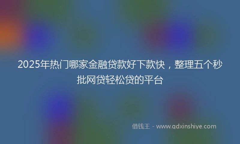 2025年热门哪家金融贷款好下款快，整理五个秒批网贷轻松贷的平台
