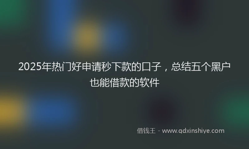 2025年热门好申请秒下款的口子，总结五个黑户也能借款的软件