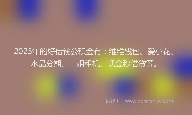 2025年的好借钱公积金有：维维钱包、爱小花、水晶分期、一姐租机、现金秒借贷等。