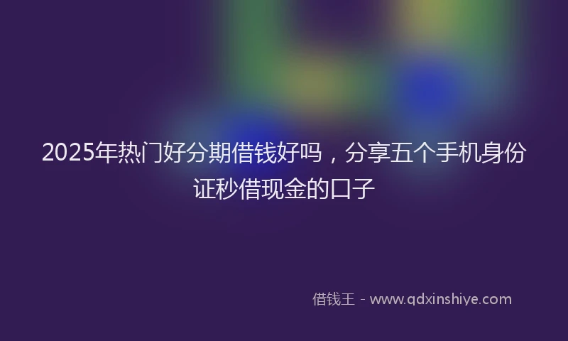 2025年热门好分期借钱好吗，分享五个手机身份证秒借现金的口子