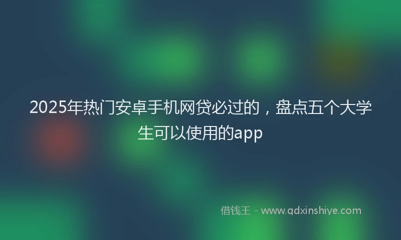 2025年热门安卓手机网贷必过的，盘点五个大学生可以使用的app