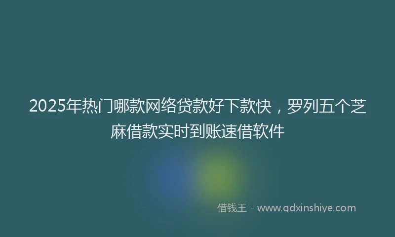 2025年热门哪款网络贷款好下款快，罗列五个芝麻借款实时到账速借软件