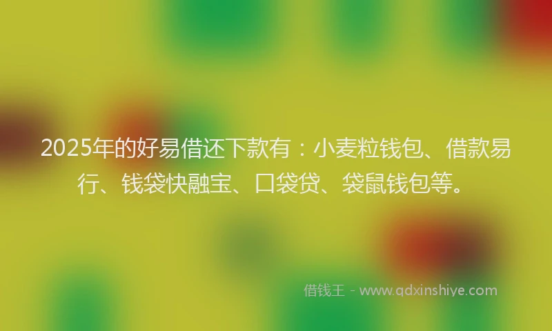 2025年的好易借还下款有：小麦粒钱包、借款易行、钱袋快融宝、口袋贷、袋鼠钱包等。