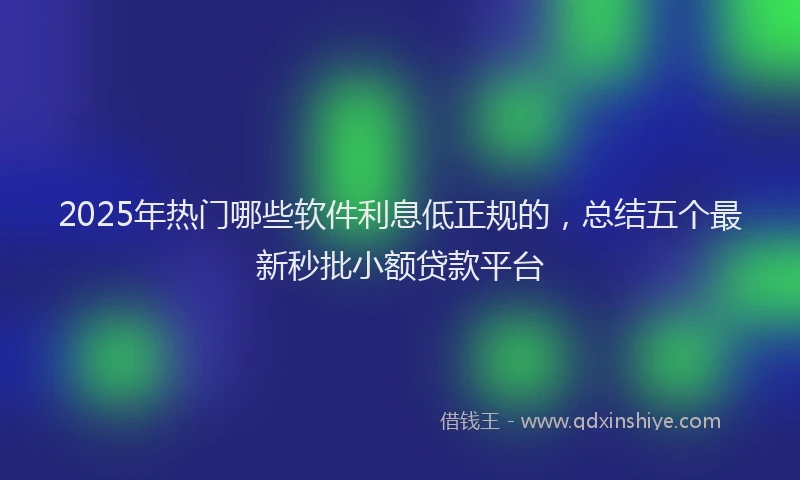 2025年热门哪些软件利息低正规的，总结五个最新秒批小额贷款平台