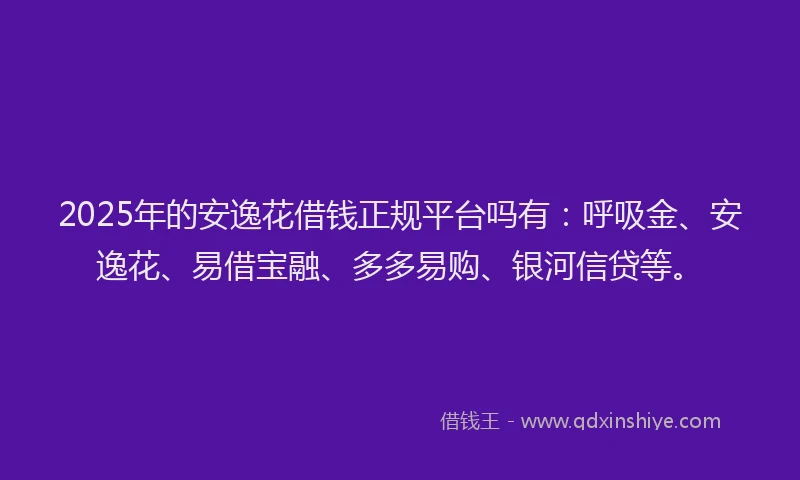 2025年的安逸花借钱正规平台吗有：呼吸金、安逸花、易借宝融、多多易购、银河信贷等。