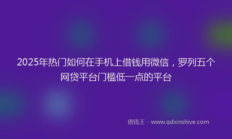 2025年热门如何在手机上借钱用微信，罗列五个网贷平台门槛低一点的平台