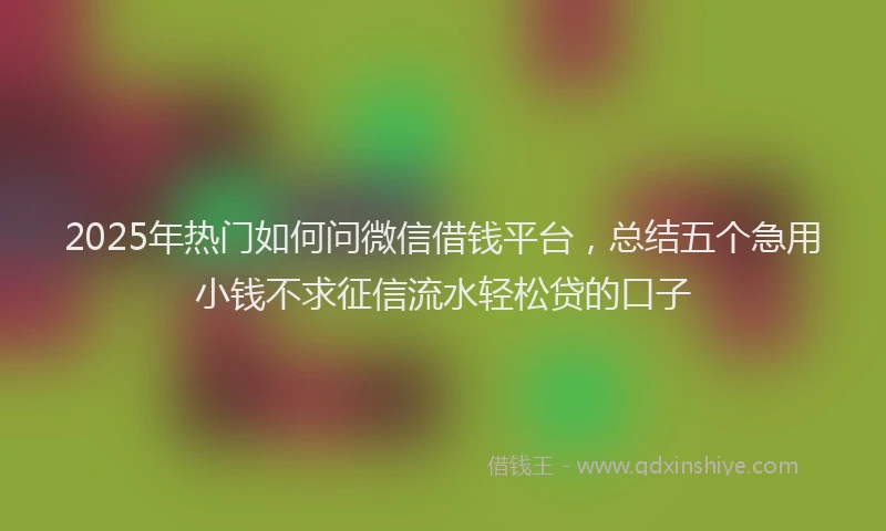 2025年热门如何问微信借钱平台，总结五个急用小钱不求征信流水轻松贷的口子