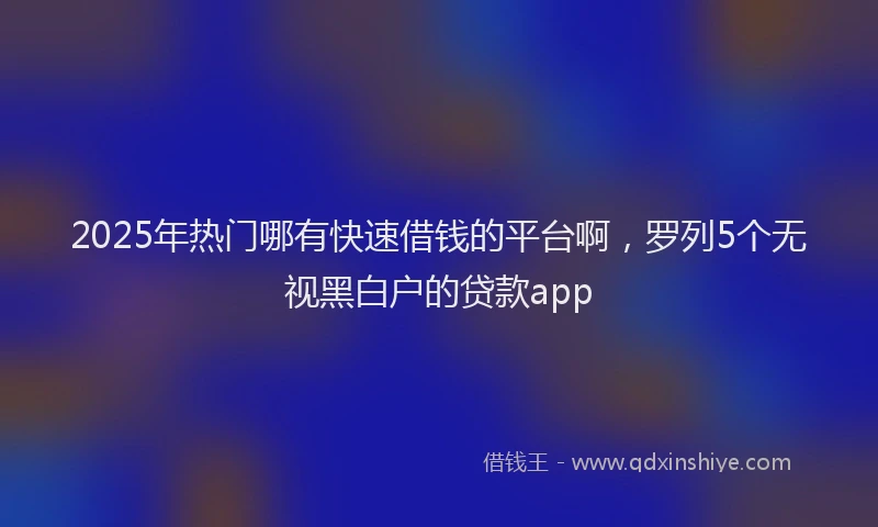 2025年热门哪有快速借钱的平台啊，罗列5个无视黑白户的贷款app