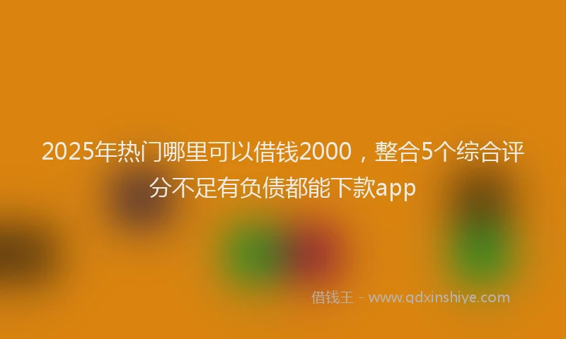 2025年热门哪里可以借钱2000，整合5个综合评分不足有负债都能下款app