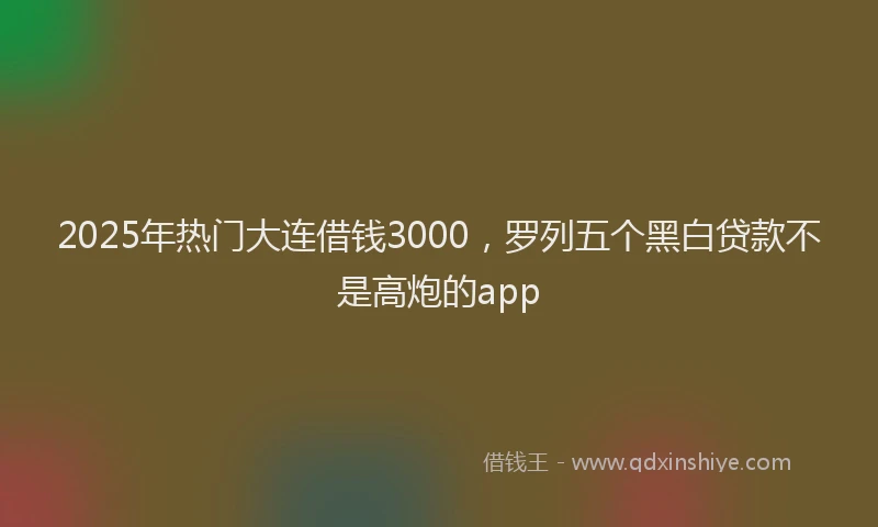 2025年热门大连借钱3000，罗列五个黑白贷款不是高炮的app