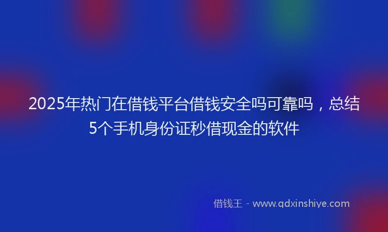 2025年热门在借钱平台借钱安全吗可靠吗，总结5个手机身份证秒借现金的软件
