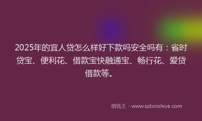 2025年的宜人贷怎么样好下款吗安全吗有：省时贷宝、便利花、借款宝快融通宝、畅行花、爱贷借款等。