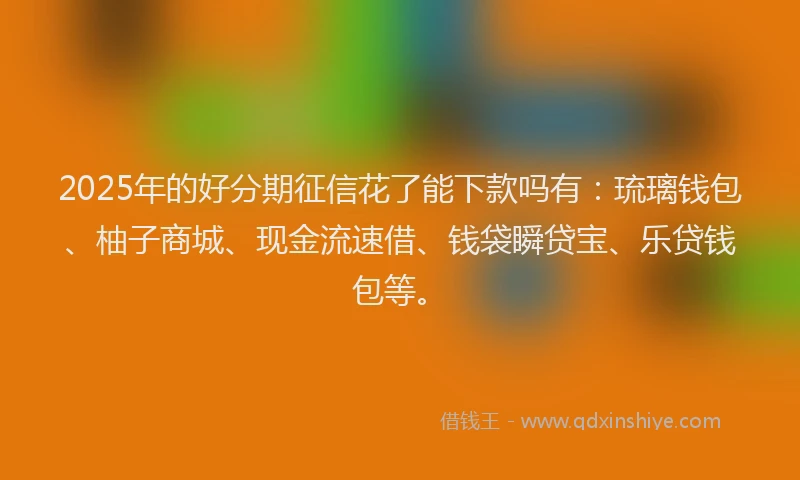 2025年的好分期征信花了能下款吗有：琉璃钱包、柚子商城、现金流速借、钱袋瞬贷宝、乐贷钱包等。