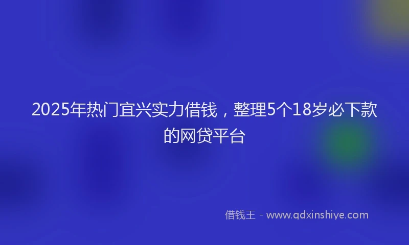 2025年热门宜兴实力借钱，整理5个18岁必下款的网贷平台