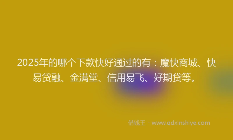2025年的哪个下款快好通过的有：魔快商城、快易贷融、金满堂、信用易飞、好期贷等。
