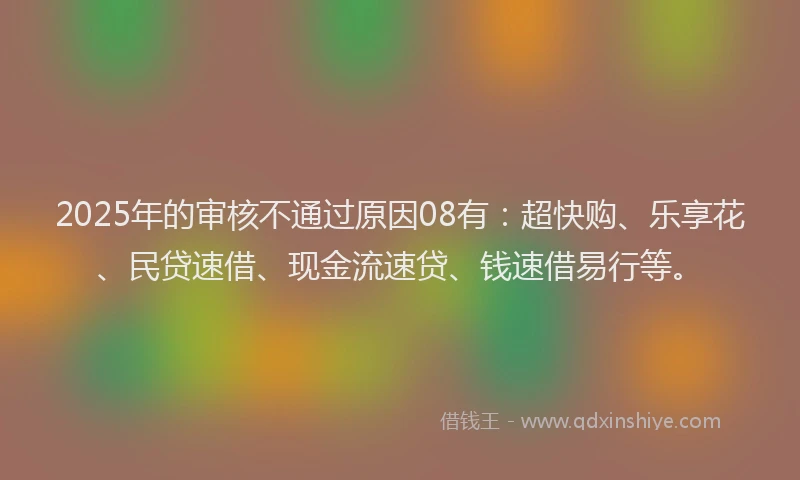 2025年的审核不通过原因08有：超快购、乐享花、民贷速借、现金流速贷、钱速借易行等。