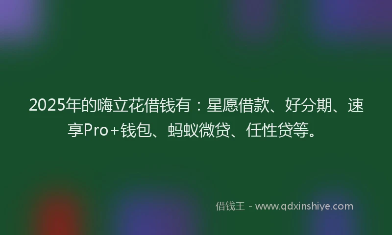 2025年的嗨立花借钱有：星愿借款、好分期、速享Pro+钱包、蚂蚁微贷、任性贷等。
